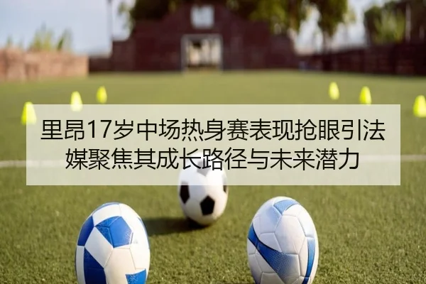 里昂17岁中场热身赛表现抢眼引法媒聚焦其成长路径与未来潜力