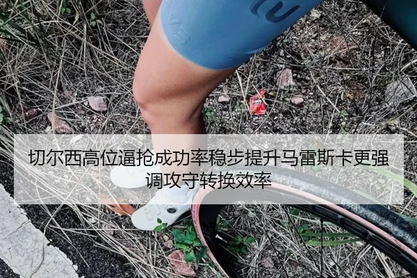 切尔西高位逼抢成功率稳步提升马雷斯卡更强调攻守转换效率